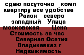 сдаю посуточно 1 комп квартиру все удобства  › Район ­ северо западный › Улица ­ московская 21 › Цена ­ 800 › Стоимость за час ­ 500 - Северная Осетия, Владикавказ г. Недвижимость » Квартиры аренда посуточно   